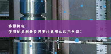 雅頓機(jī)電-使用軸類測(cè)量?jī)x需要注意哪些應(yīng)用常識(shí)？